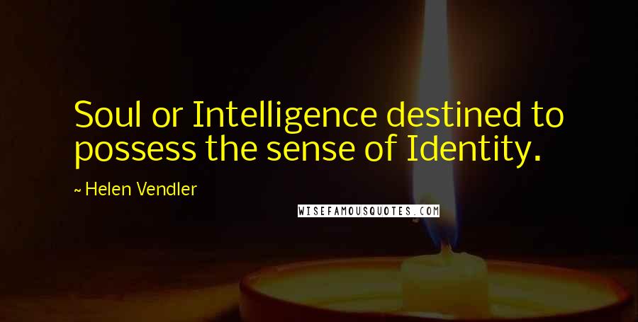 Helen Vendler quotes: Soul or Intelligence destined to possess the sense of Identity.