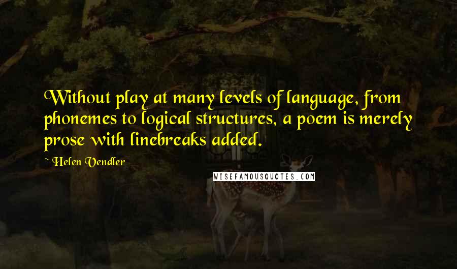 Helen Vendler quotes: Without play at many levels of language, from phonemes to logical structures, a poem is merely prose with linebreaks added.
