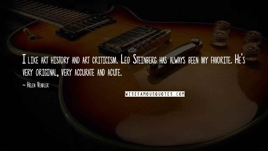 Helen Vendler quotes: I like art history and art criticism. Leo Steinberg has always been my favorite. He's very original, very accurate and acute.