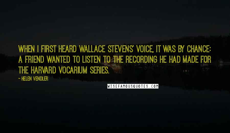 Helen Vendler quotes: When I first heard Wallace Stevens' voice, it was by chance: a friend wanted to listen to the recording he had made for the Harvard Vocarium Series.