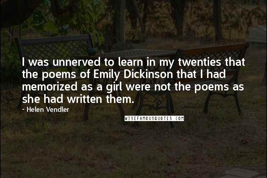 Helen Vendler quotes: I was unnerved to learn in my twenties that the poems of Emily Dickinson that I had memorized as a girl were not the poems as she had written them.