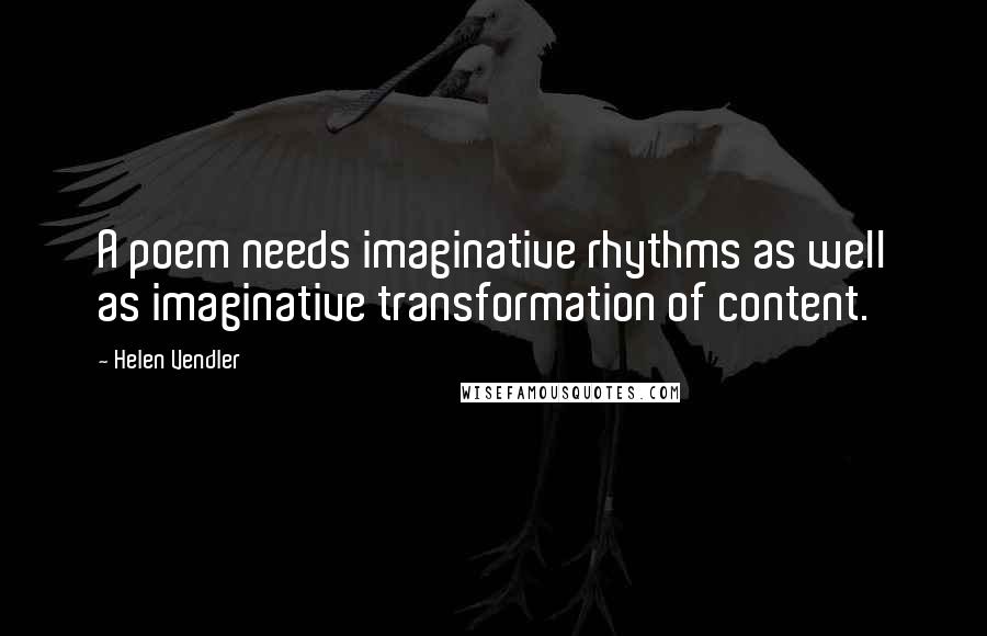 Helen Vendler quotes: A poem needs imaginative rhythms as well as imaginative transformation of content.
