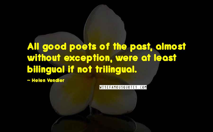 Helen Vendler quotes: All good poets of the past, almost without exception, were at least bilingual if not trilingual.