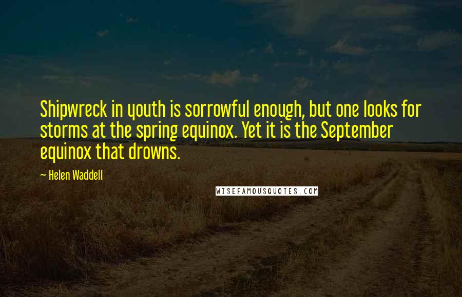 Helen Waddell quotes: Shipwreck in youth is sorrowful enough, but one looks for storms at the spring equinox. Yet it is the September equinox that drowns.