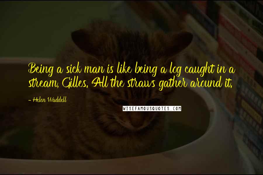 Helen Waddell quotes: Being a sick man is like being a log caught in a stream, Gilles. All the straws gather around it. Helen Waddell quotes: Being a sick man is like being a log caught in a stream, Gilles. All the straws gather around it.
