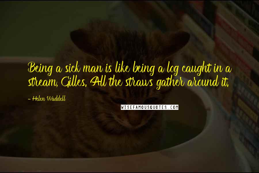 Helen Waddell quotes: Being a sick man is like being a log caught in a stream, Gilles. All the straws gather around it.