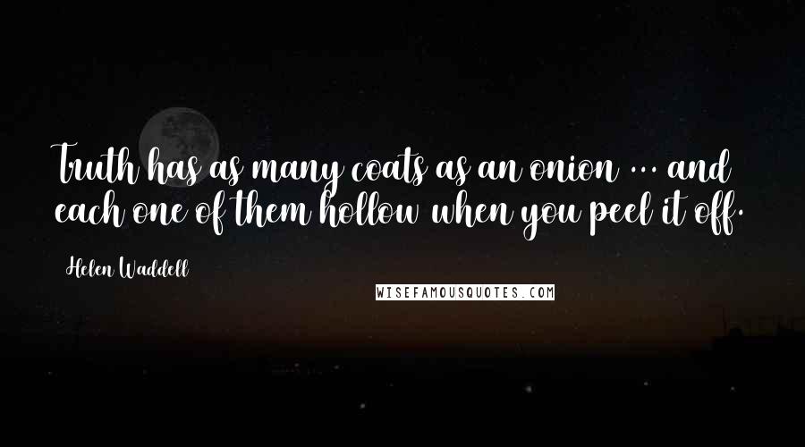 Helen Waddell quotes: Truth has as many coats as an onion ... and each one of them hollow when you peel it off.