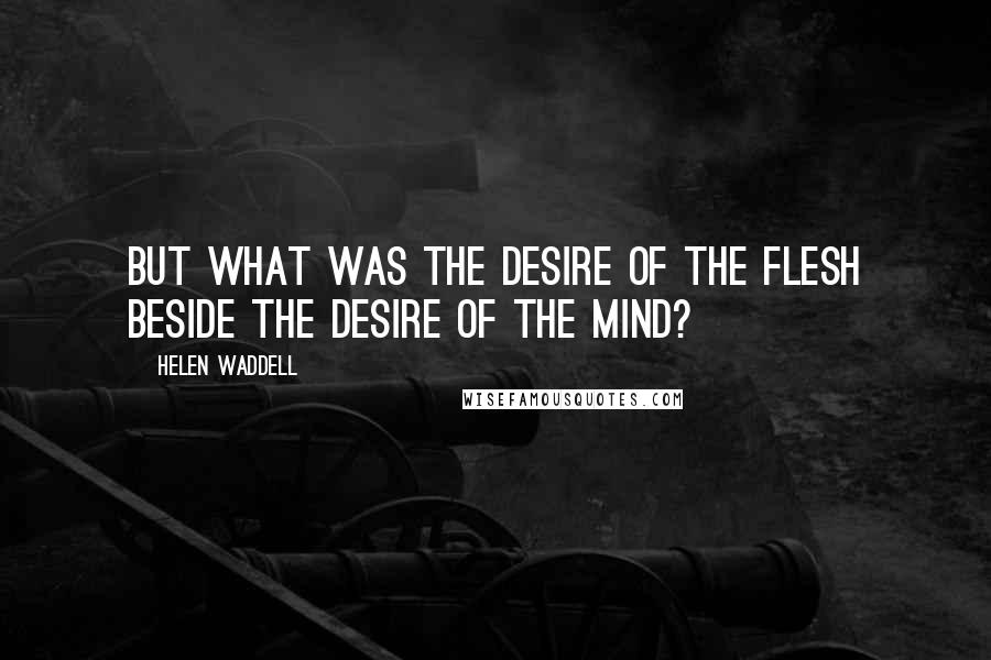 Helen Waddell quotes: But what was the desire of the flesh beside the desire of the mind? Helen Waddell quotes: But what was the desire of the flesh beside the desire of the mind?