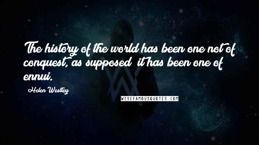 Helen Westley quotes: The history of the world has been one not of conquest, as supposed; it has been one of ennui.