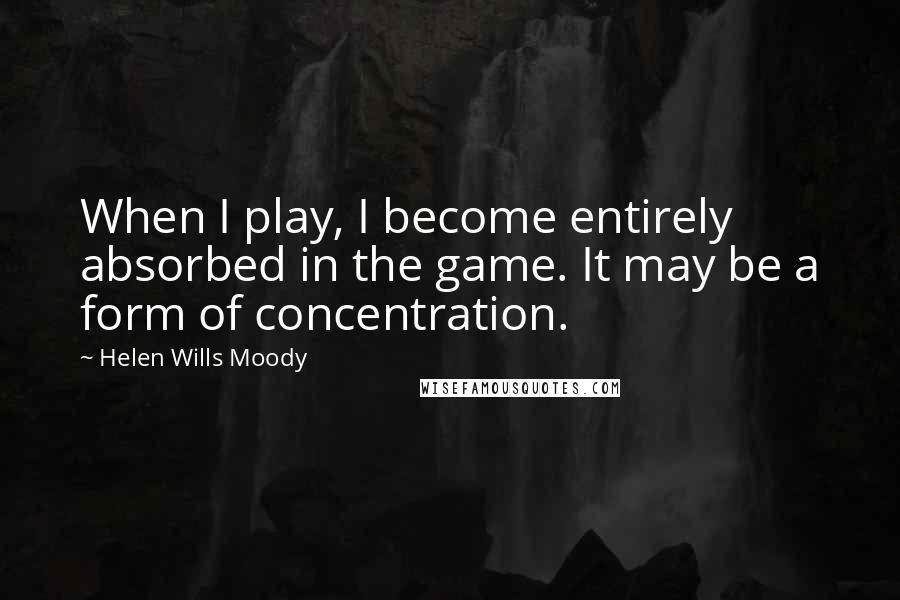 Helen Wills Moody quotes: When I play, I become entirely absorbed in the game. It may be a form of concentration.