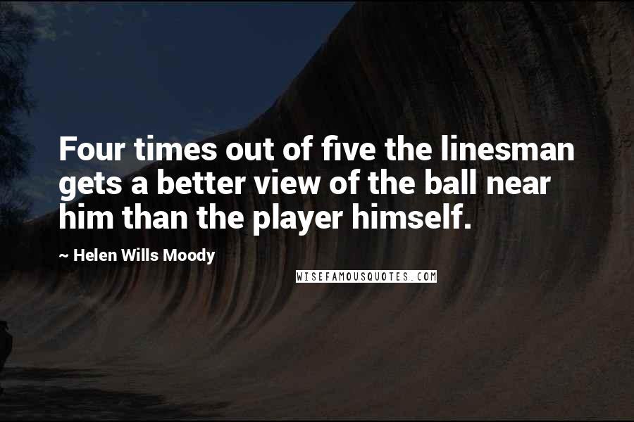 Helen Wills Moody quotes: Four times out of five the linesman gets a better view of the ball near him than the player himself. Helen Wills Moody quotes: Four times out of five the linesman gets a better view of the ball near him than the player himself.
