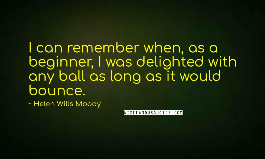 Helen Wills Moody quotes: I can remember when, as a beginner, I was delighted with any ball as long as it would bounce.