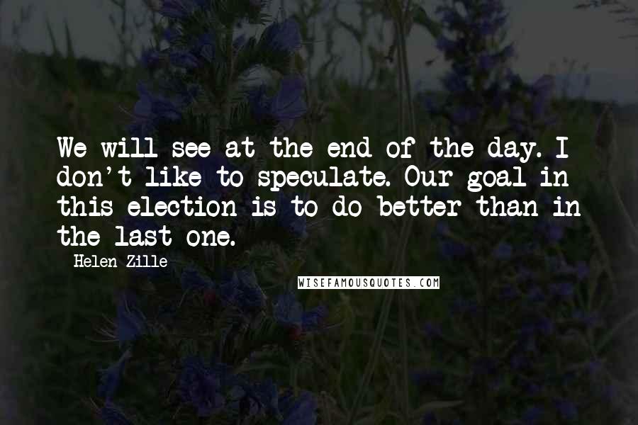 Helen Zille quotes: We will see at the end of the day. I don't like to speculate. Our goal in this election is to do better than in the last one.