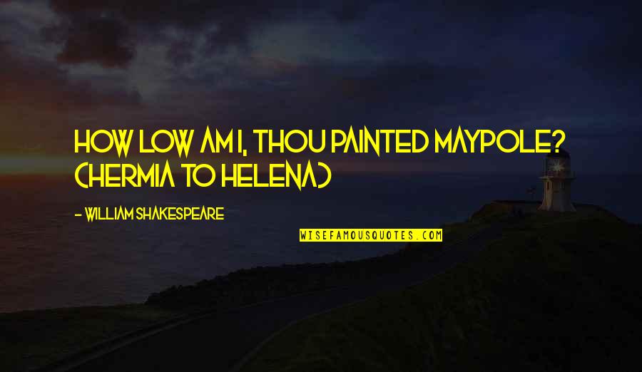 Helena And Hermia Quotes By William Shakespeare: How low am I, thou painted maypole? (Hermia Helena And Hermia Quotes By William Shakespeare: How low am I, thou painted maypole? (Hermia