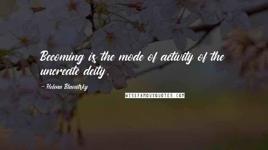 Helena Blavatsky quotes: Becoming is the mode of activity of the uncreate deity.
