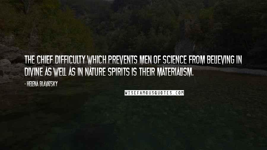 Helena Blavatsky quotes: The chief difficulty which prevents men of science from believing in divine as well as in nature Spirits is their materialism. Helena Blavatsky quotes: The chief difficulty which prevents men of science from believing in divine as well as in nature Spirits is their materialism.