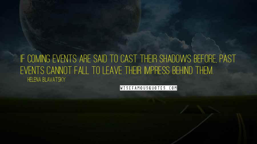 Helena Blavatsky quotes: If coming events are said to cast their shadows before, past events cannot fall to leave their impress behind them. Helena Blavatsky quotes: If coming events are said to cast their shadows before, past events cannot fall to leave their impress behind them.