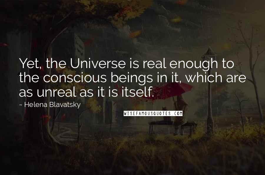 Helena Blavatsky quotes: Yet, the Universe is real enough to the conscious beings in it, which are as unreal as it is itself.