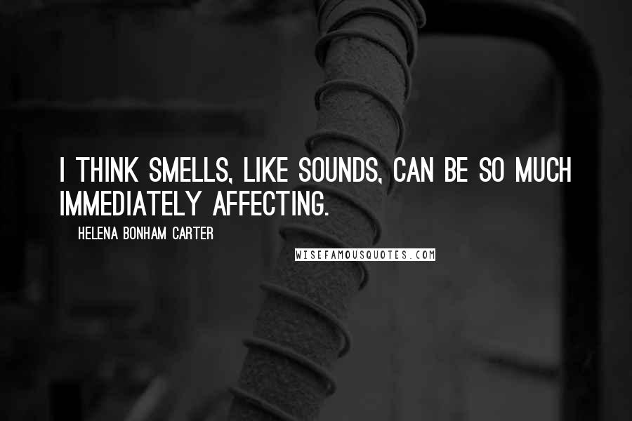 Helena Bonham Carter quotes: I think smells, like sounds, can be so much immediately affecting.