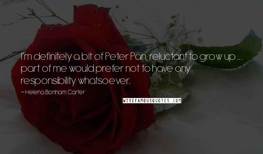 Helena Bonham Carter quotes: I'm definitely a bit of Peter Pan, reluctant to grow up ... part of me would prefer not to have any responsibility whatsoever.
