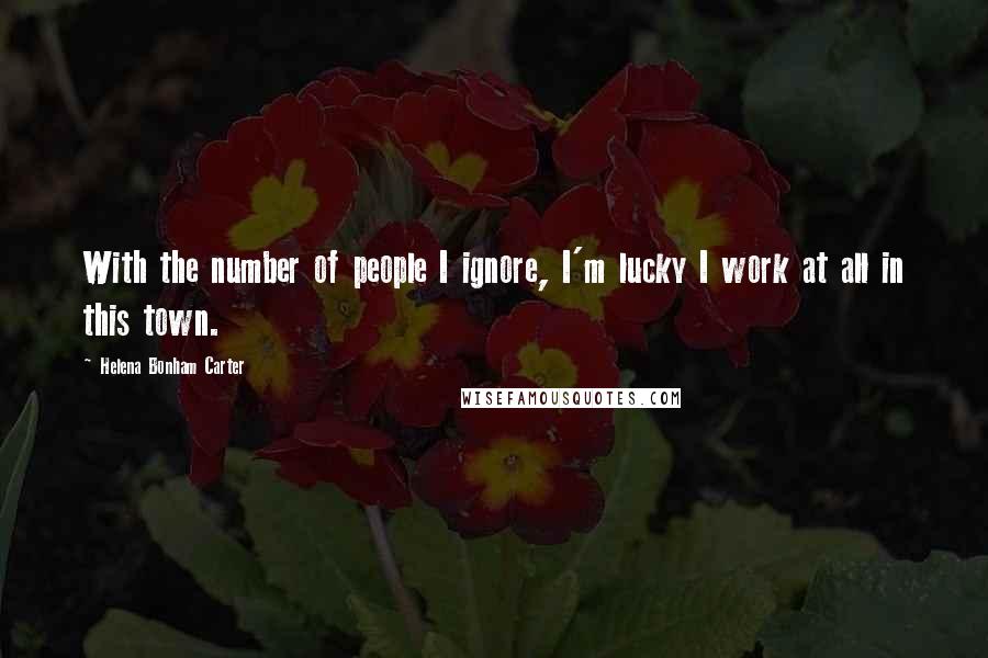 Helena Bonham Carter quotes: With the number of people I ignore, I'm lucky I work at all in this town.