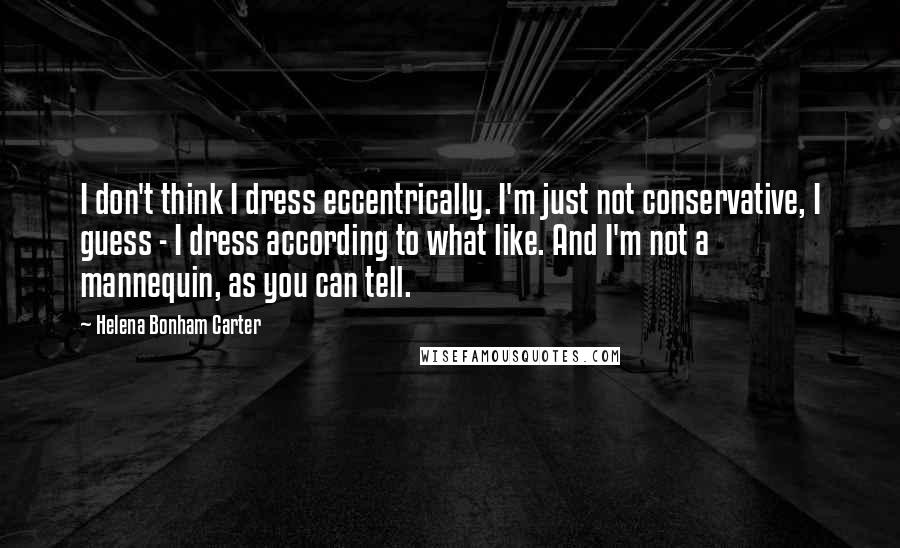 Helena Bonham Carter quotes: I don't think I dress eccentrically. I'm just not conservative, I guess - I dress according to what like. And I'm not a mannequin, as you can tell.
