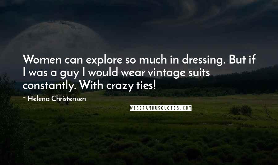 Helena Christensen quotes: Women can explore so much in dressing. But if I was a guy I would wear vintage suits constantly. With crazy ties! Helena Christensen quotes: Women can explore so much in dressing. But if I was a guy I would wear vintage suits constantly. With crazy ties!