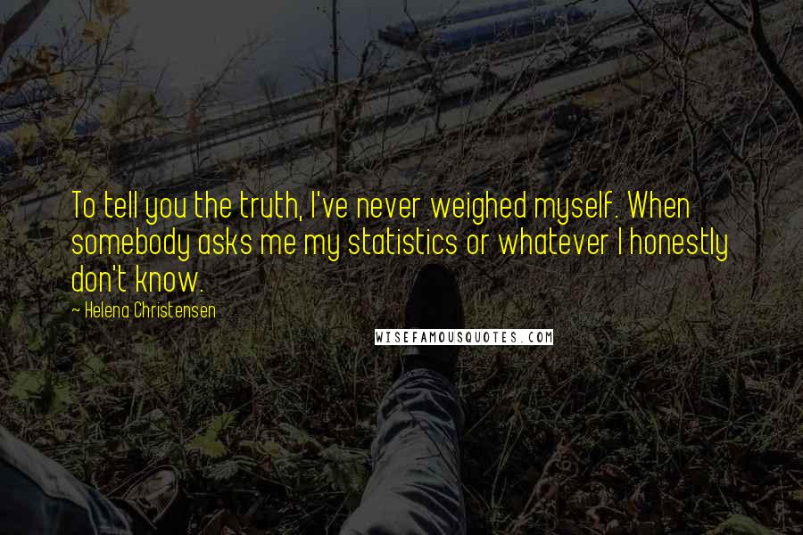 Helena Christensen quotes: To tell you the truth, I've never weighed myself. When somebody asks me my statistics or whatever I honestly don't know. Helena Christensen quotes: To tell you the truth, I've never weighed myself. When somebody asks me my statistics or whatever I honestly don't know.