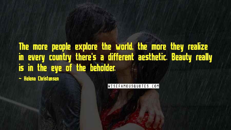 Helena Christensen quotes: The more people explore the world, the more they realize in every country there's a different aesthetic. Beauty really is in the eye of the beholder. Helena Christensen quotes: The more people explore the world, the more they realize in every country there's a different aesthetic. Beauty really is in the eye of the beholder.