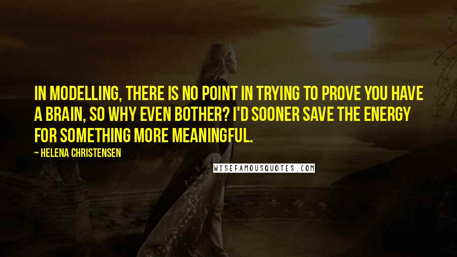 Helena Christensen quotes: In modelling, there is no point in trying to prove you have a brain, so why even bother? I'd sooner save the energy for something more meaningful. Helena Christensen quotes: In modelling, there is no point in trying to prove you have a brain, so why even bother? I'd sooner save the energy for something more meaningful.