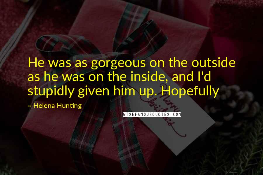 Helena Hunting quotes: He was as gorgeous on the outside as he was on the inside, and I'd stupidly given him up. Hopefully