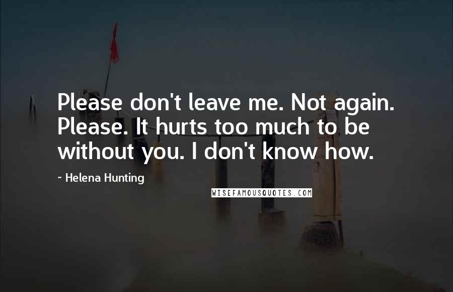 Helena Hunting quotes: Please don't leave me. Not again. Please. It hurts too much to be without you. I don't know how.