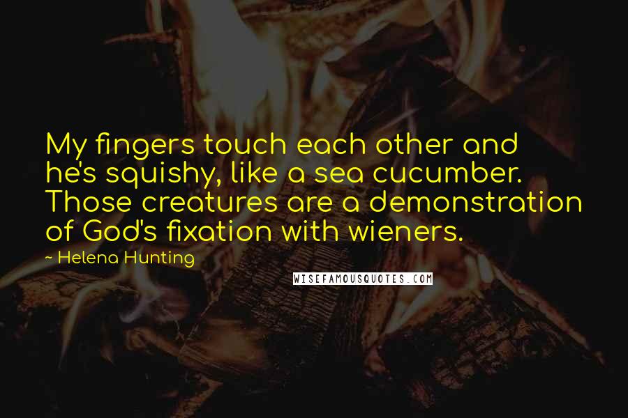 Helena Hunting quotes: My fingers touch each other and he's squishy, like a sea cucumber. Those creatures are a demonstration of God's fixation with wieners.