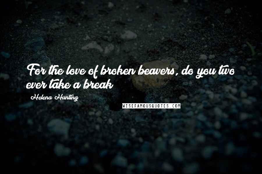 Helena Hunting quotes: For the love of broken beavers, do you two ever take a break?