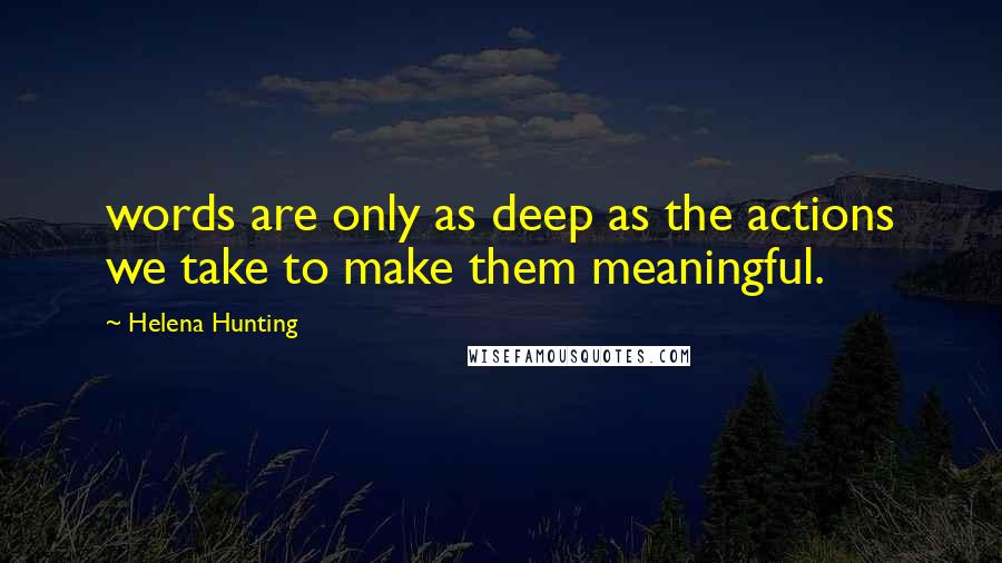 Helena Hunting quotes: words are only as deep as the actions we take to make them meaningful.