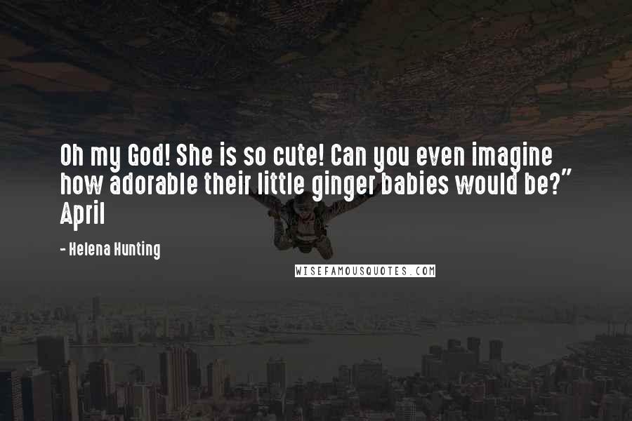Helena Hunting quotes: Oh my God! She is so cute! Can you even imagine how adorable their little ginger babies would be?" April