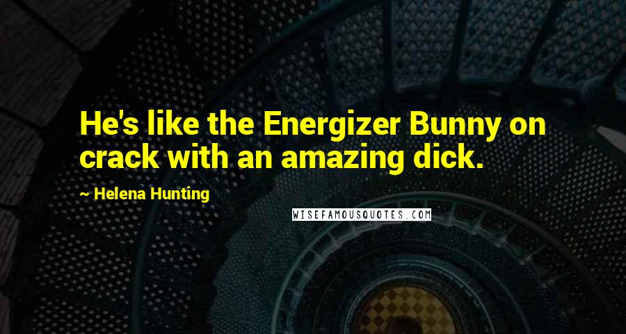 Helena Hunting quotes: He's like the Energizer Bunny on crack with an amazing dick.