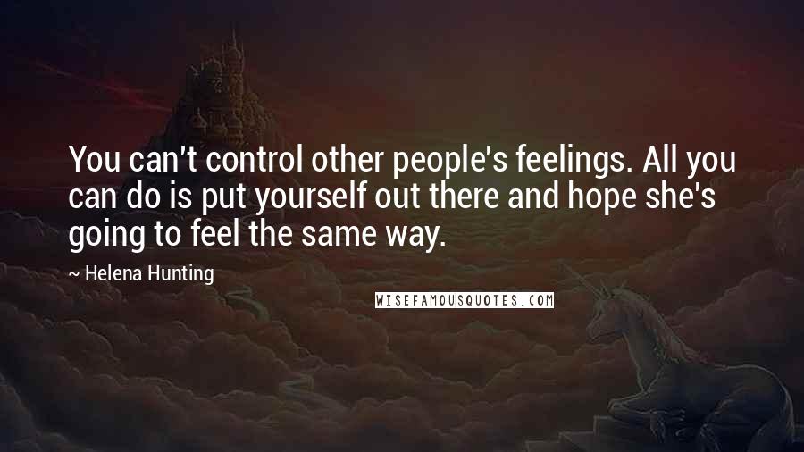 Helena Hunting quotes: You can't control other people's feelings. All you can do is put yourself out there and hope she's going to feel the same way.