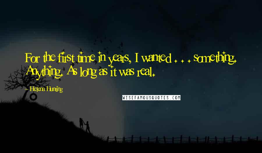 Helena Hunting quotes: For the first time in years, I wanted . . . something. Anything. As long as it was real.