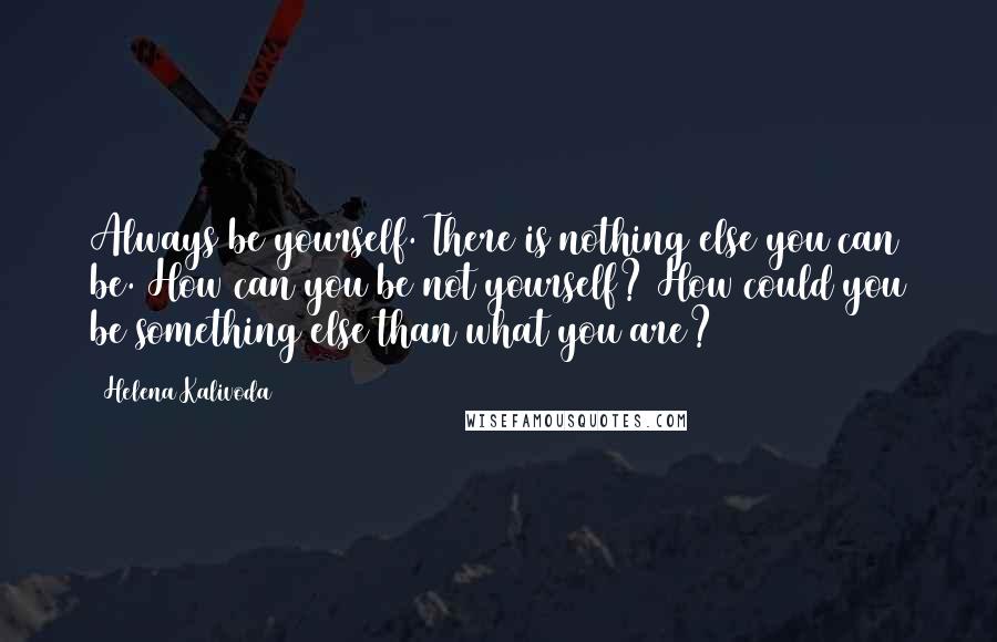 Helena Kalivoda quotes: Always be yourself. There is nothing else you can be. How can you be not yourself? How could you be something else than what you are?