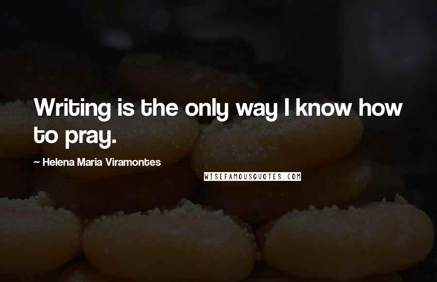 Helena Maria Viramontes quotes: Writing is the only way I know how to pray.