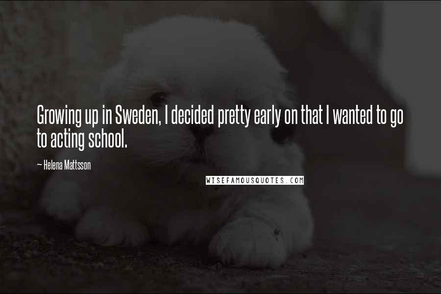 Helena Mattsson quotes: Growing up in Sweden, I decided pretty early on that I wanted to go to acting school.