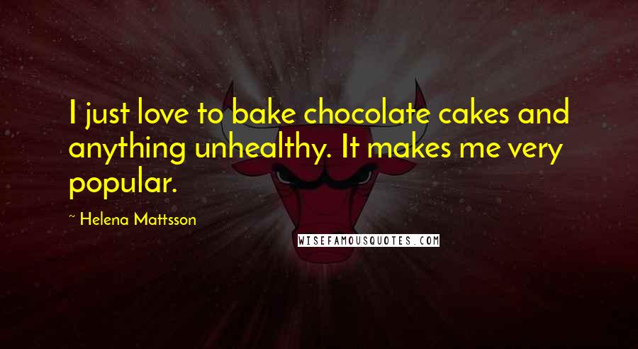 Helena Mattsson quotes: I just love to bake chocolate cakes and anything unhealthy. It makes me very popular.