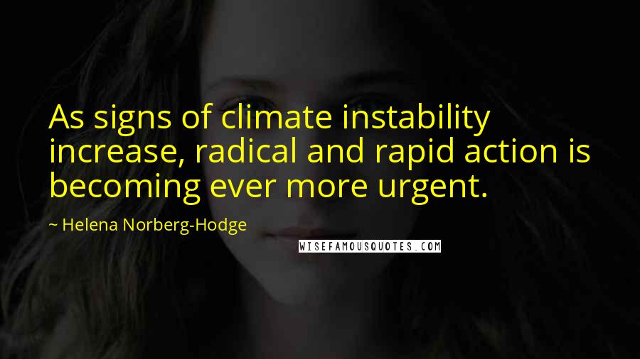 Helena Norberg-Hodge quotes: As signs of climate instability increase, radical and rapid action is becoming ever more urgent.