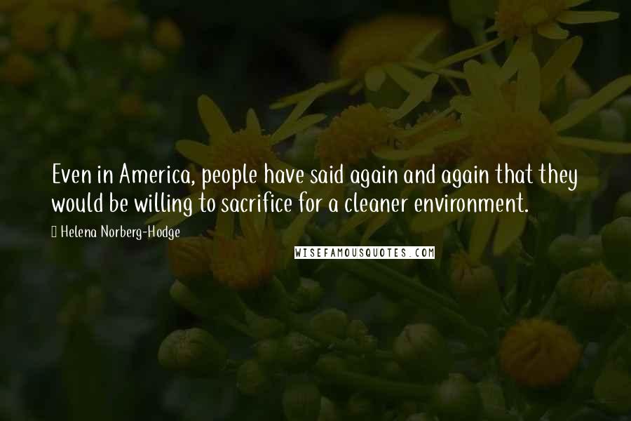 Helena Norberg-Hodge quotes: Even in America, people have said again and again that they would be willing to sacrifice for a cleaner environment.