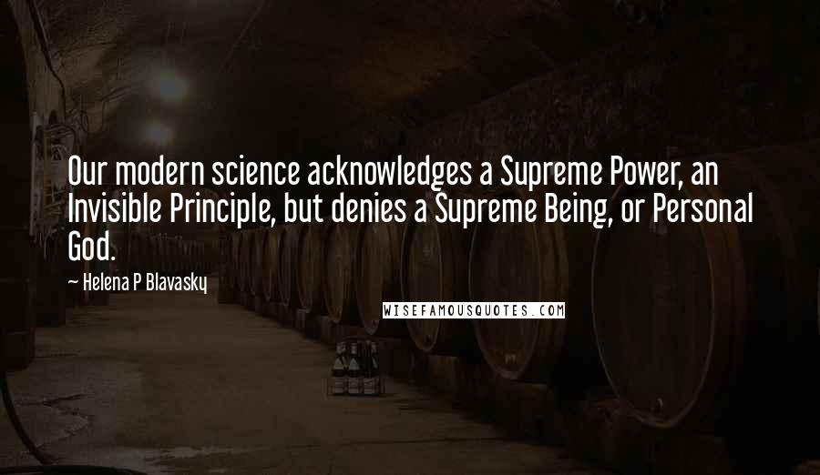 Helena P Blavasky quotes: Our modern science acknowledges a Supreme Power, an Invisible Principle, but denies a Supreme Being, or Personal God.