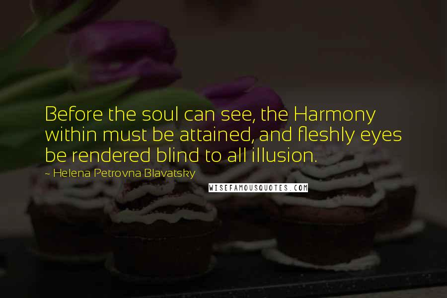 Helena Petrovna Blavatsky quotes: Before the soul can see, the Harmony within must be attained, and fleshly eyes be rendered blind to all illusion.