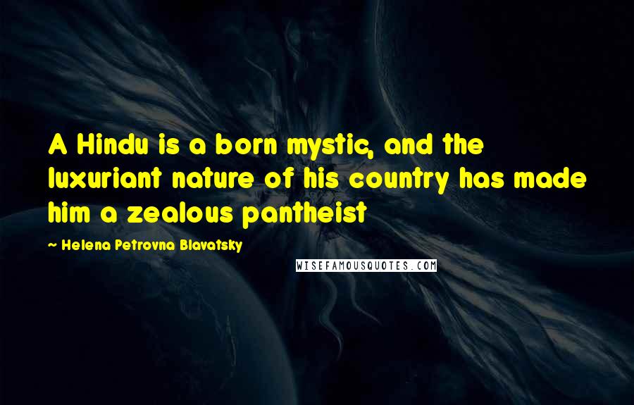 Helena Petrovna Blavatsky quotes: A Hindu is a born mystic, and the luxuriant nature of his country has made him a zealous pantheist