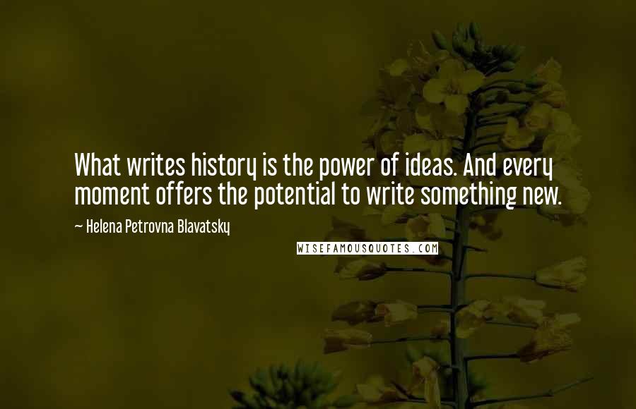 Helena Petrovna Blavatsky quotes: What writes history is the power of ideas. And every moment offers the potential to write something new.