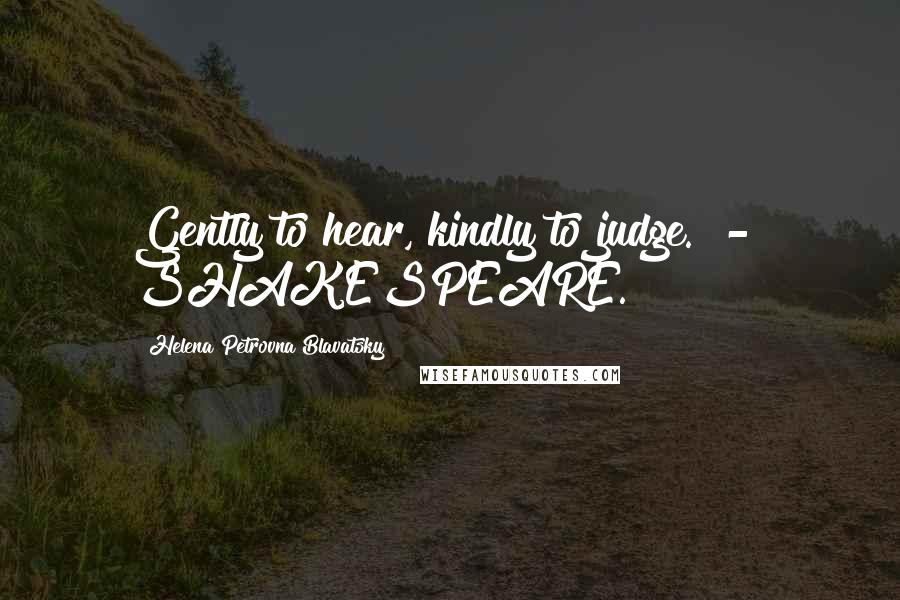 Helena Petrovna Blavatsky quotes: Gently to hear, kindly to judge." - SHAKESPEARE.